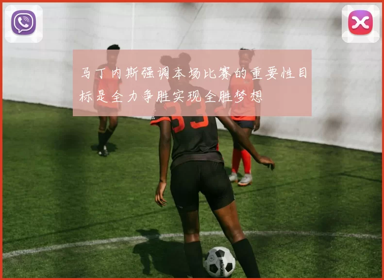 马丁内斯强调本场比赛的重要性目标是全力争胜实现全胜梦想
