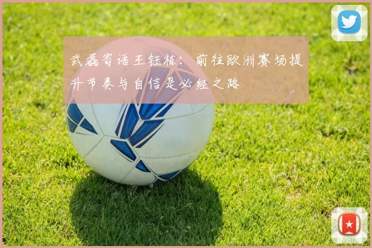 武磊寄语王钰栋：前往欧洲赛场提升节奏与自信是必经之路
