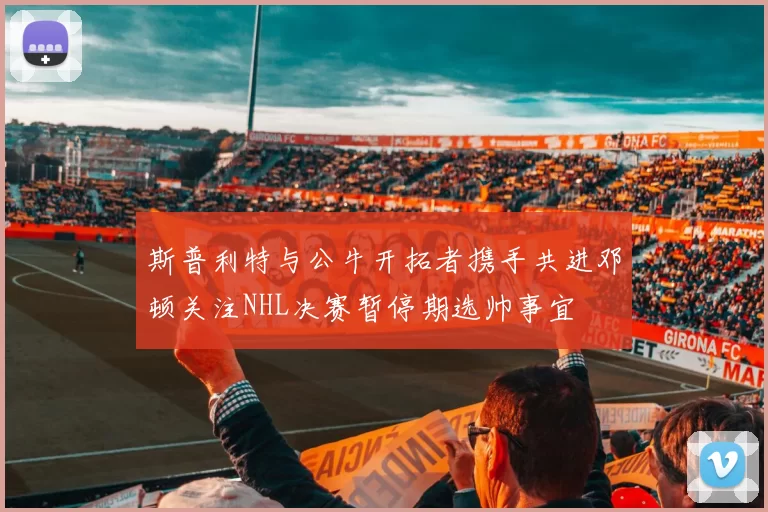 斯普利特与公牛开拓者携手共进邓顿关注NHL决赛暂停期选帅事宜