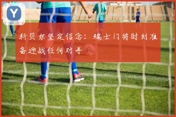 科贝尔坚定信念：瑞士门将时刻准备迎战任何对手