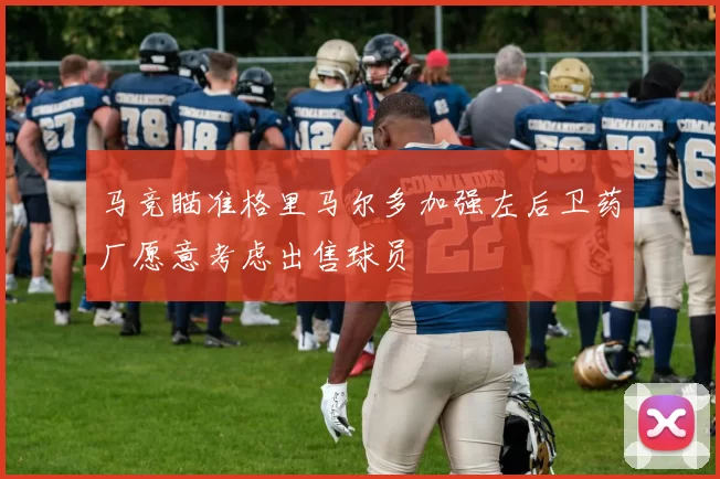 马竞瞄准格里马尔多加强左后卫药厂愿意考虑出售球员