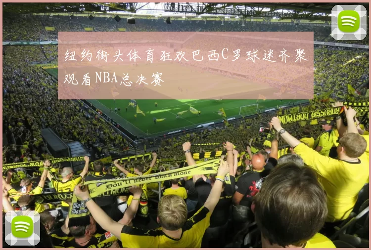 纽约街头体育狂欢巴西C罗球迷齐聚观看NBA总决赛