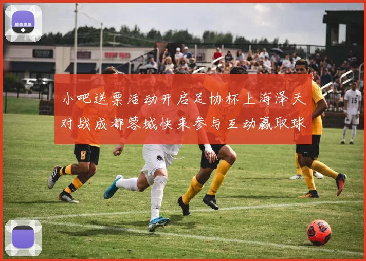 小吧送票活动开启足协杯上海泽天对战成都蓉城快来参与互动赢取球票